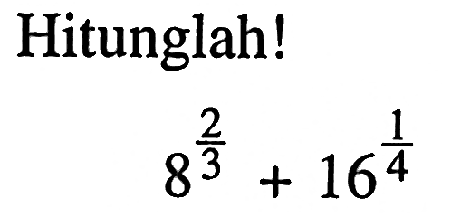 Hitunglah! 8^(2/3) + 16^(1/4)