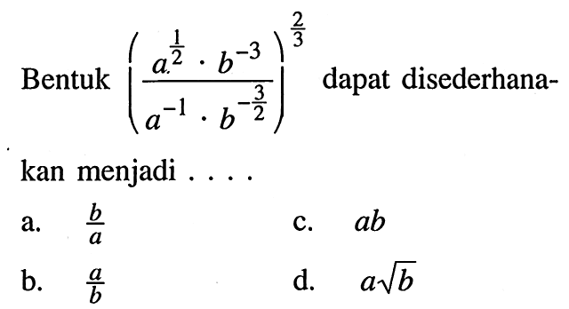 Bentuk ((a^(1/2) . b^(-3))/(a^(-1) . b^(-3/2)))^(2/3) dapat disederhanakan menjadi ....