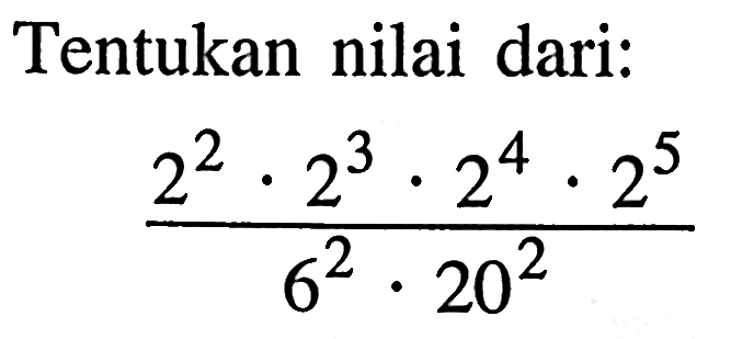 Tentukan nilai dari: (2^2 . 2^3 . 2^4 . 2^5)/(6^2 . 20^2)