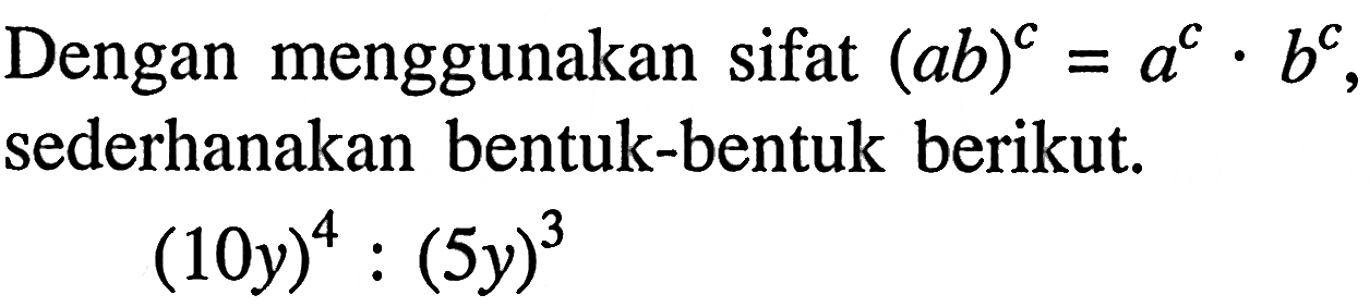 Dengan menggunakan sifat (ab)^c = a^c . b^c, sederhanakan bentuk-bentuk berikut. (10y)^4 : (5y)^3