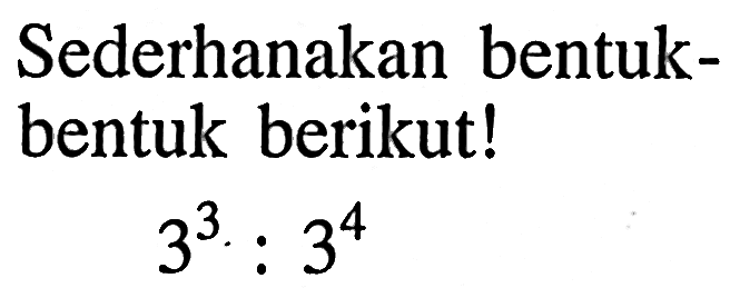 Sederhanakan bentuk-bentuk berikut! 3^3 : 3^4