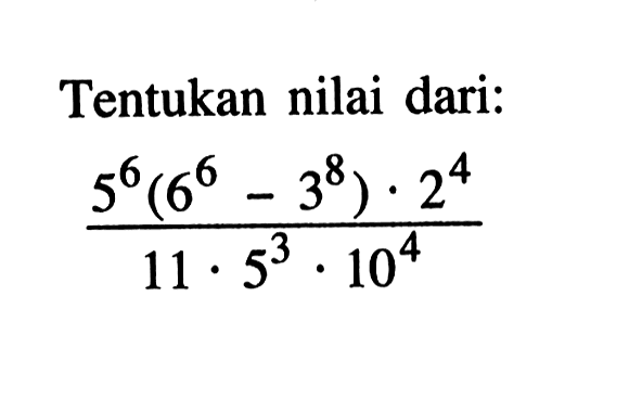 Tentukan nilai dari: (5^6(6^6 - 3^8) . 2^4)/(11 . 5^3 . 10^4)