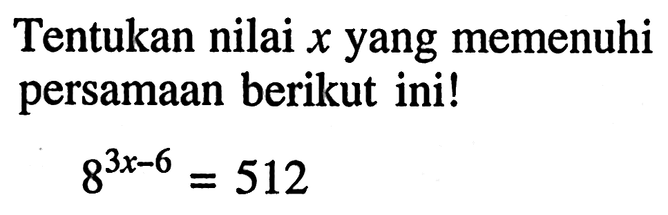 Tentukan nilai x yang memenuhi persamaan berikut ini! 8^(3x - 6) = 512