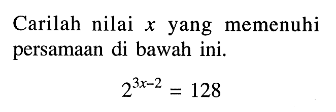 Carilah nilai x yang memenuhi persamaan di bawah ini. 2^(3x-2) = 128