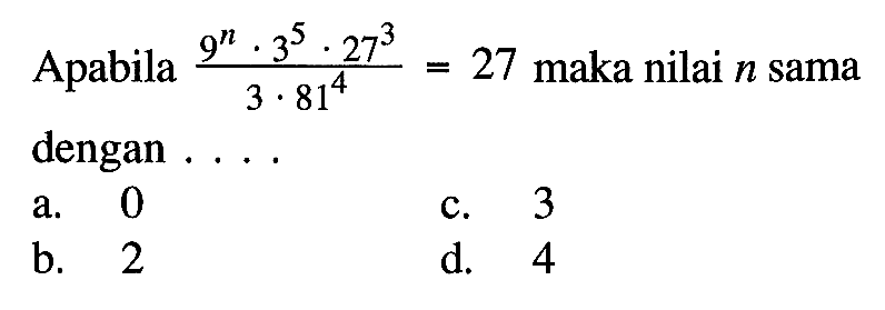 Apabila (9^n . 3^5 . 27^3)/(3 . 81^4) = 27 maka nilai n sama dengan a. 0 c. 3 b. 2 d. 4