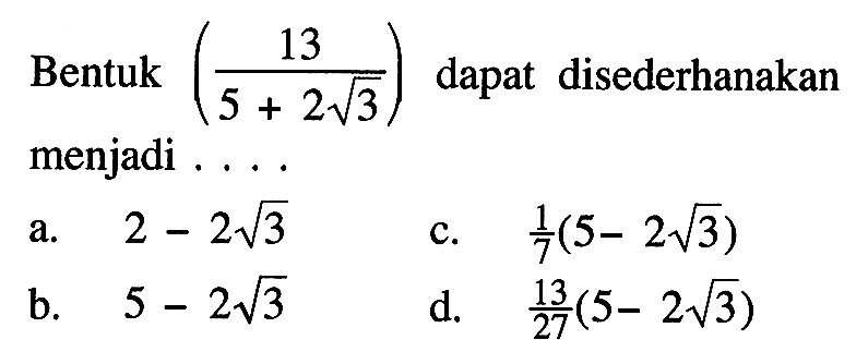 Bentuk (13 / (5 + 2 akar(3))) dapat disederhanakan menjadi ...