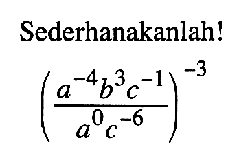Sederhanakanlah! ((a^(-4)b^3c^(-1))/(a^0c^(-6)))^(-3)