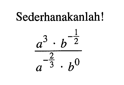 Sederhanakanlah! (a^3 . b^(-1/2))/(a^(-2/3) . b^0)