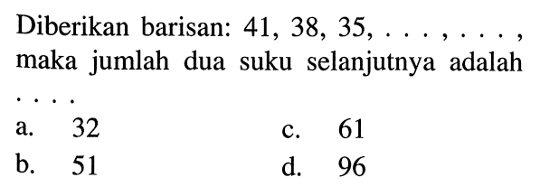 Diberikan barisan: 41, 38, 35, ....., ....., maka jumlah dua suku selanjutnya adalah .....