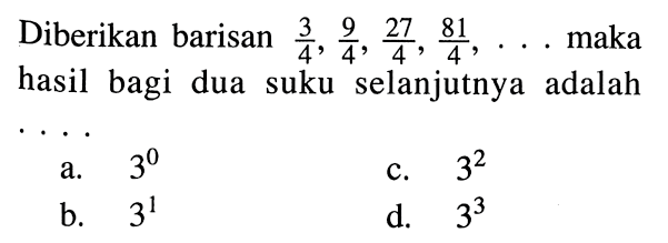 Diberikan barisan 3/4, 9/4, 27/4, 81/4, ... maka hasil bagi dua suku selanjutnya adalah....