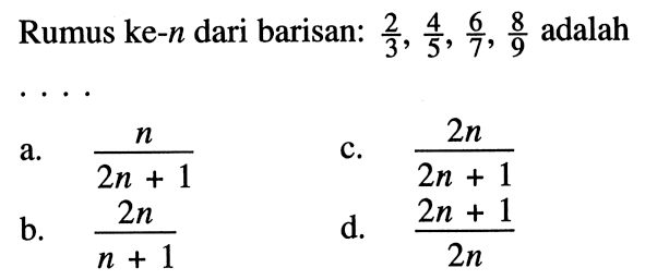 Rumus ke-n dari barisan: 2/3, 4/5, 6/7, 8/9 adalah . . . .