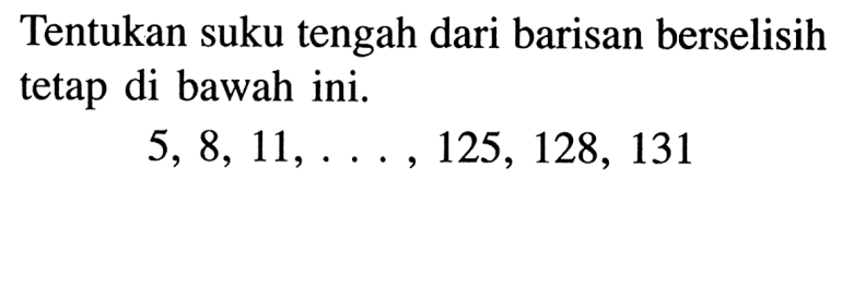 Tentukan suku tengah dari barisan berselidih tetap di bawah ini. 5, 8, 11, ...., 125, 128, 131