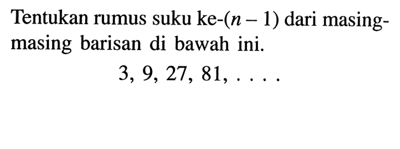 Tentukan rumus suku ke-(n - 1)dari masing-masing barisan di bawah ini. 3, 9, 27, 81, ....