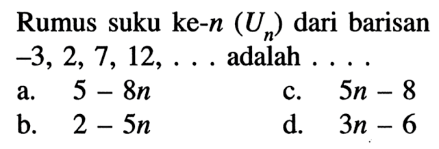 Rumus suku ke-n (U,) dari barisan -3,2, 7, 12, adalah a. 5- 8n C.5n - 8 b. 2 - 5n d. 3n - 6