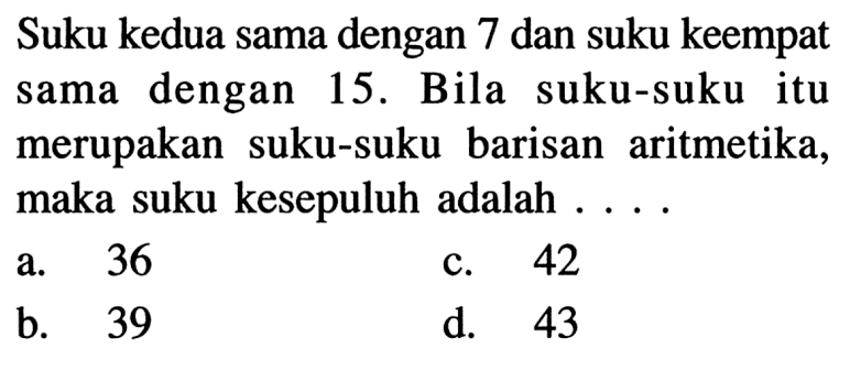 Suku kedua sama dengan 7 dan suku keempat sama dengan 15. Bila suku-suku itu merupakan suku-suku barisan aritmetika, maka suku kesepuluh adalah....