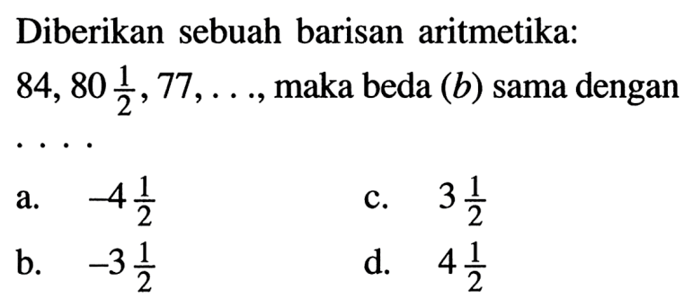 Diberikan sebuah barisan aritmetika: 84, 80, 1/2 ,77, ...., maka beda (b) sama dengan . . . .