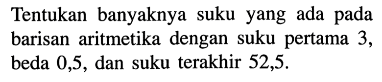 Tentukan banyaknya suku yang ada pada barisan aritmetika dengan suku pertama 3, beda 0,5, dan suku terakhir 52,5.