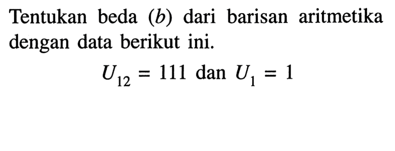 Tentukan beda (b) dari barisan aritmetika dengan data berikut ini. U12 = 111 dan U1 = 1