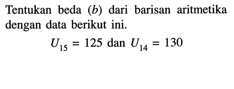 Tentukan beda (b) dari barisan aritmetika dengan data berikut ini. U15 = 125 dan U14 = 130