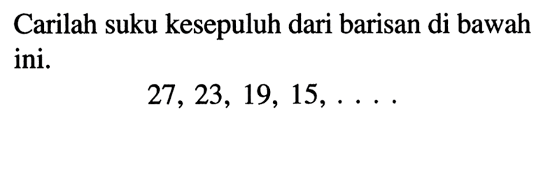 Carilah suku kesepuluh dari barisan di bawah ini. 27, 23, 19, 15, ...