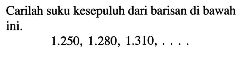 Carilah suku kesepuluh dari barisan di bawah ini. 1.250, 1.280, 1.310, ...