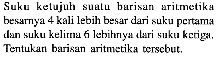 Suku ketujuh suatu barisan aritmetika besarnya 4 kali lebih besar dari suku pertama dan suku kelima 6 lebihnya dari suku ketiga. Tentukan barisan aritmetika tersebut.