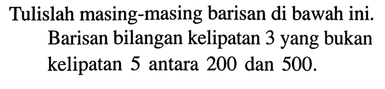 Tulislah masing-masing barisan di bawah ini. Barisan bilangan kelipatan 3 yang bukan kelipatan 5 antara 200 dan 500.