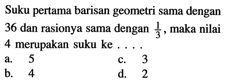 Suku pertama barisan geometri sama dengan 36 dan rasionya sama dengan 1/3, maka nilai 4 merupakan suku ke ....