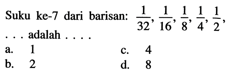 Suku ke-7 dari barisan: 1/32, 1/16, 1/8, 1/4, 1/2, .... adalah .... a. 1 b. 2 c. 4 d. 8