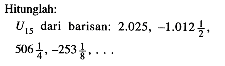 Hitunglah: U15 dari barisan: 2.025-1.012 1/2, 506 1/4, -253 1/8
