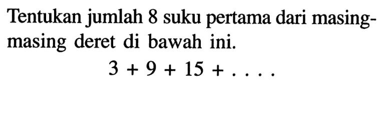 Tentukan jumlah 8 suku pertama dari masing-masing deret di bawah ini. 3 + 9 + 15 + ....