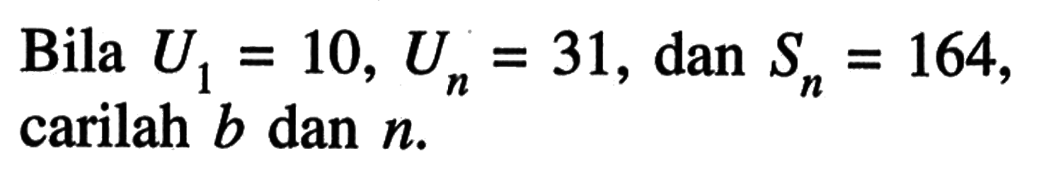 Bila U1 = 10, Un = 31, dan Sn = 164, carilah b dan n.