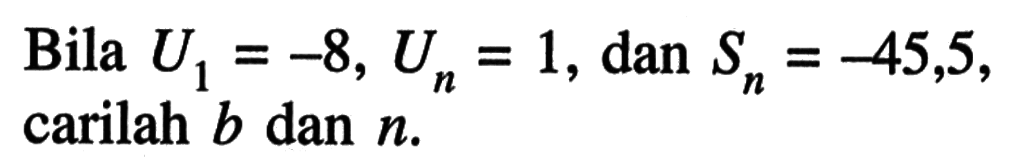 Bila U1=-8, Un=1, dan Sn=-45,5, carilah b dan n.