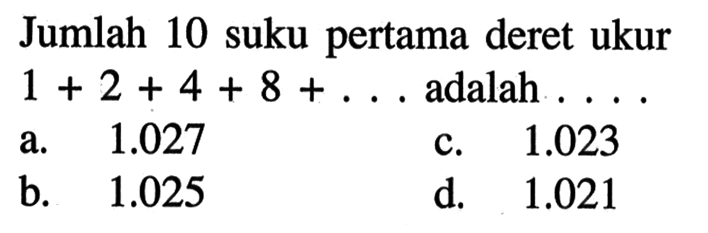 Jumlah 10 suku pertama deret ukur 1 + 2 + 4 + 8 + ... adalah.... a. 1.027 c. 1.023 b. 1.025 d. 1.021