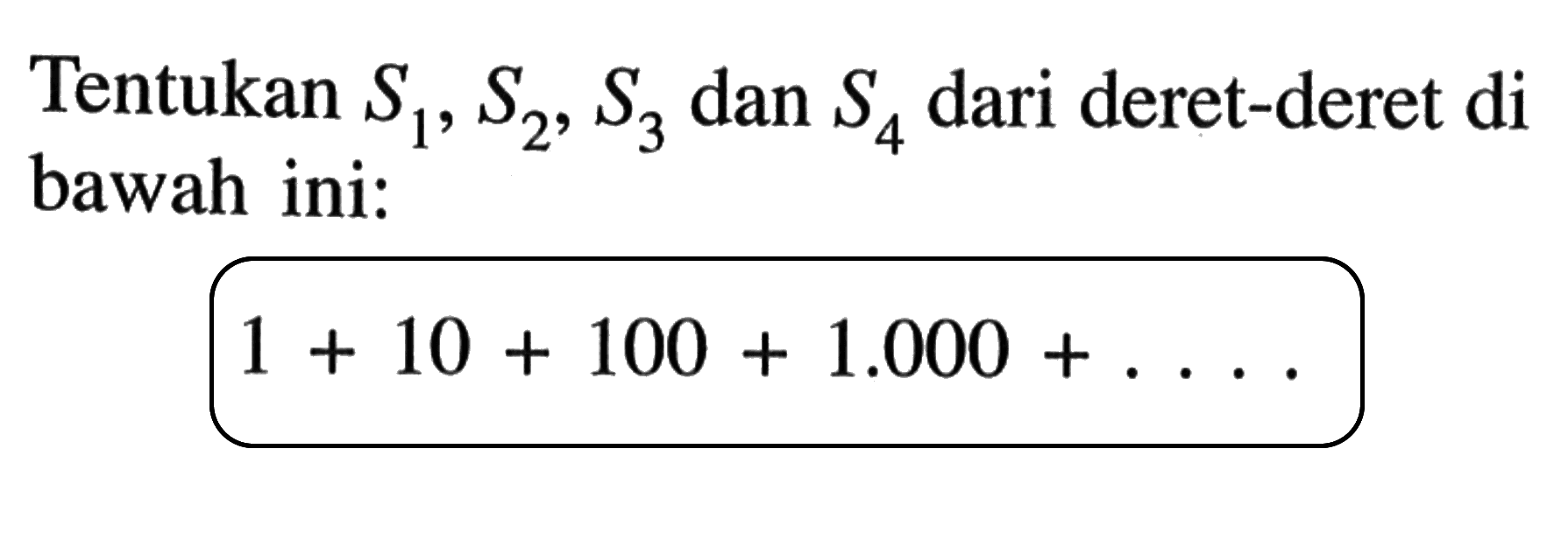 Tentukan S1, S2, S3, dan S4 dari deret-deret di bawah ini: 1+10+100+1.000+. . . .