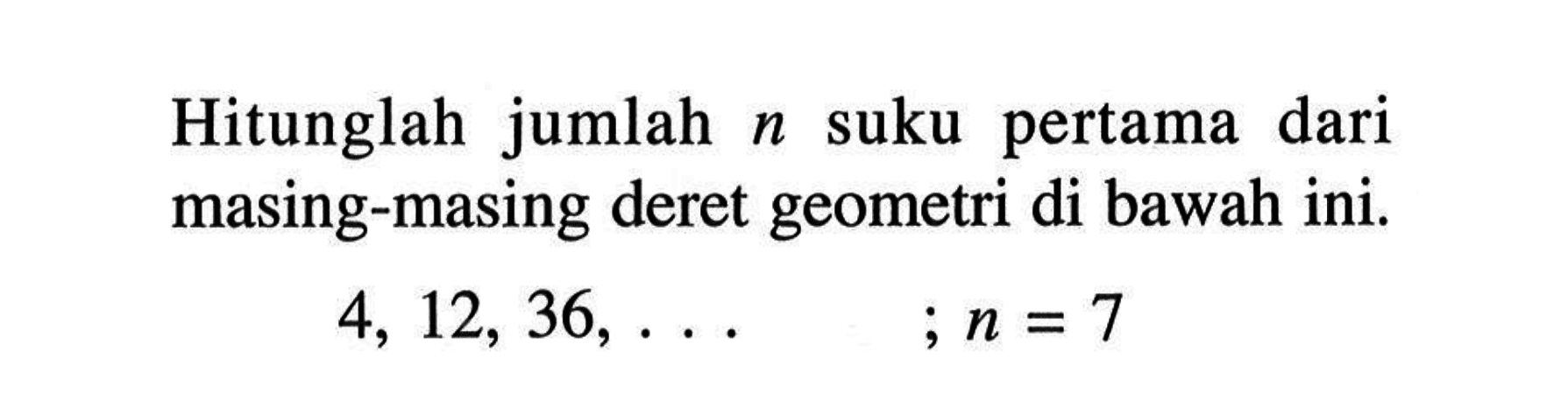 Hitunglah   jumlah n suku   pertama dari masing-masing deret geometri di bawah ini. 4, 12, 36, ... ;n = 7