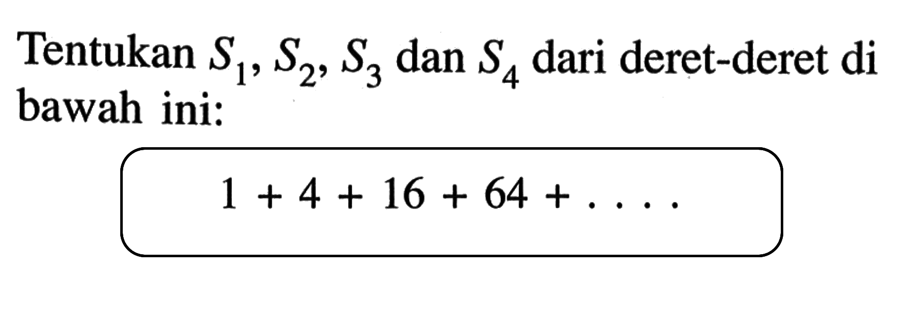 Tentukan S1, S2, S3 dan S4 dari deret-deret di bawah ini: 1 + 4 + 16 + 64 +...