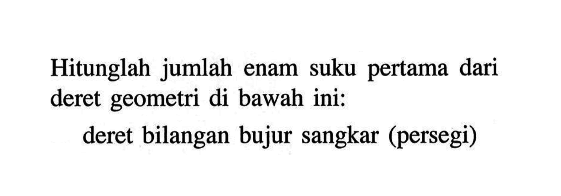 Hitunglah jumlah enam suku pertama dari deret geometri di bawah ini: deret bilangan bujur sangkar (persegi)