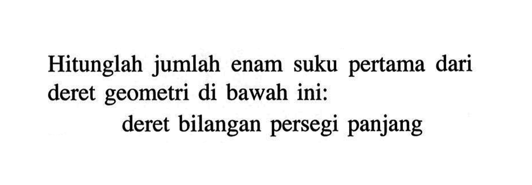 Hitunglah jumlah suku pertama dari enam deret geometri di bawah ini: deret bilangan persegi panjang.