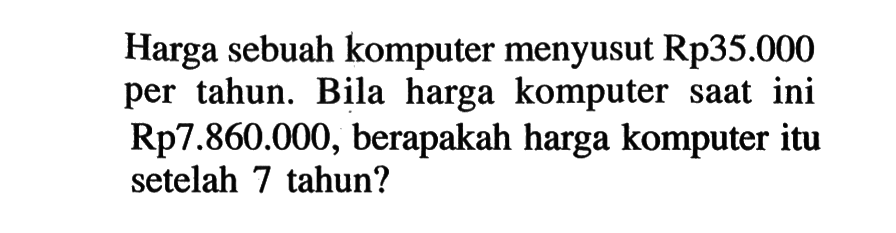 Harga sebuah komputer menyusut Rp35.000 per tahun. Bila harga komputer saat ini Rp7.860.000, berapakah harga komputer itu setelah 7 tahun?