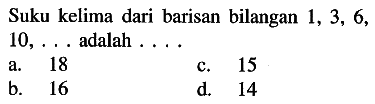 Suku kelima dari barisan bilangan 1, 3, 6, 10, . . . adalah . . . . a. 18 b. 16 c. 15 d. 14