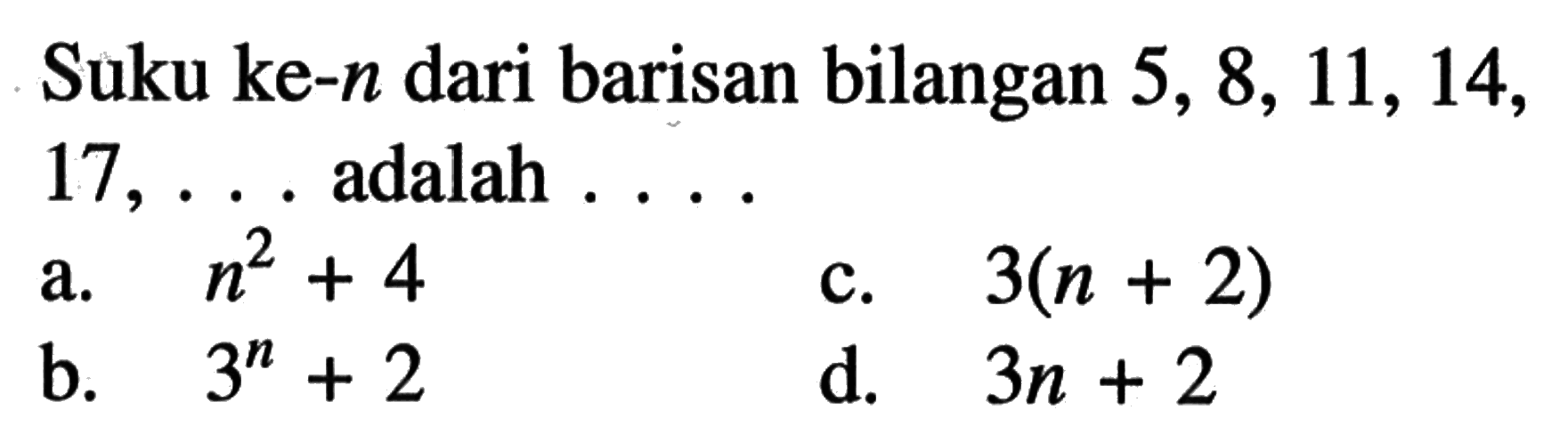 Suku ke-n dari barisan bilangan 5,8, 11, 14, 17,... adalah... a. n^2 + 4 b. 3^n + 2 c. 3(n + 2) d. 3n + 2