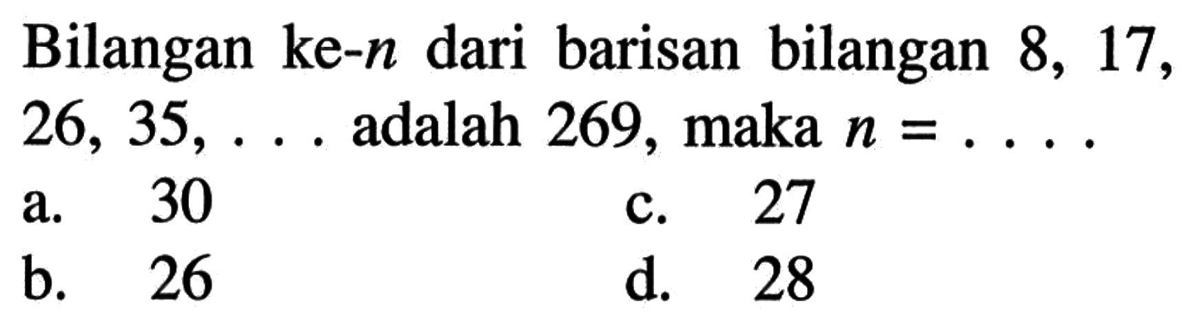 Bilangan ke-n dari barisan bilangan 8, 17, 26, 35, ... adalah 269, maka n = .... a. 30 c. 27 b. 26 d. 28