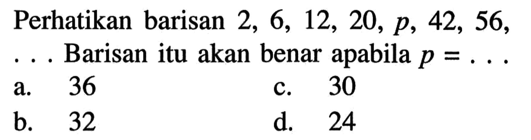 Perhatikan barisan 2, 6, 12, 20, p, 42, 56, ... Barisan itu akan benar apabila p =...