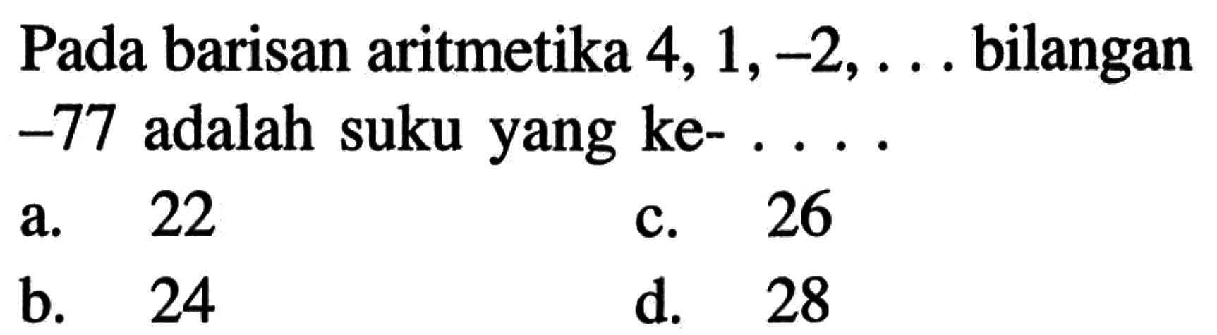 Pada barisan aritmetika 4, 1,-2 , . . . bilangan -77 adalah suku yang ke- . . . . a. 22 b. 24 c. 26 d. 28