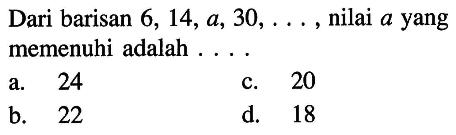 Dari barisan 6, 14, a, 30, ....., nilai a yang memenuhi adalah ....