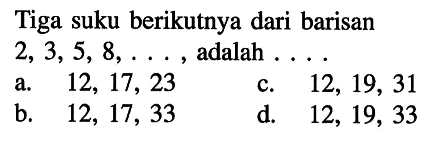 Tiga suku berikutnya dari barisan 2, 3,5, 8,..., adalah... a. 12, 17, 23 c. 12, 19, 31 b. 12, 17, 33 d. 12, 19, 33