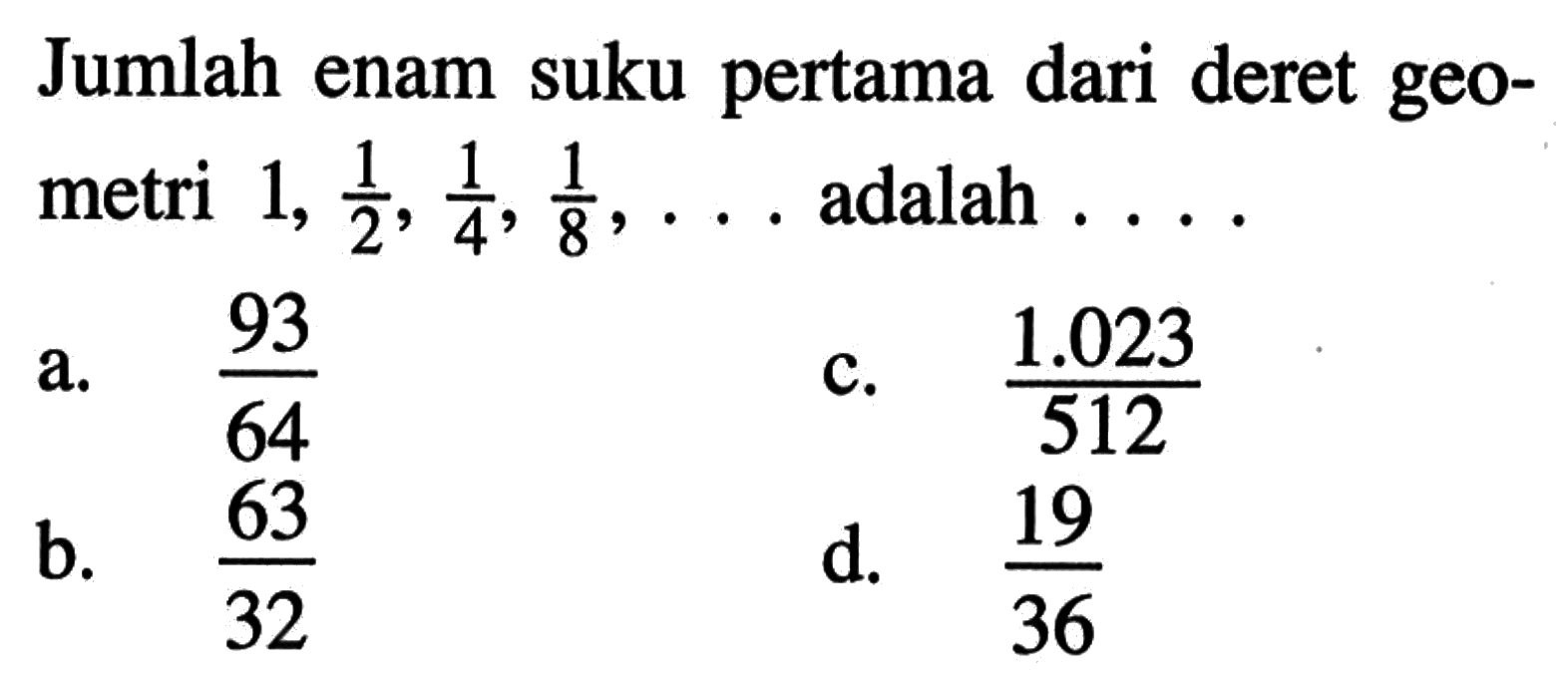 Jumlah enam suku pertama dari deret geo-metri 1, 1/2 , 1/4 , 1/8 adalah a.93/64 c.1.023/512 b.63/32 d. 19/36