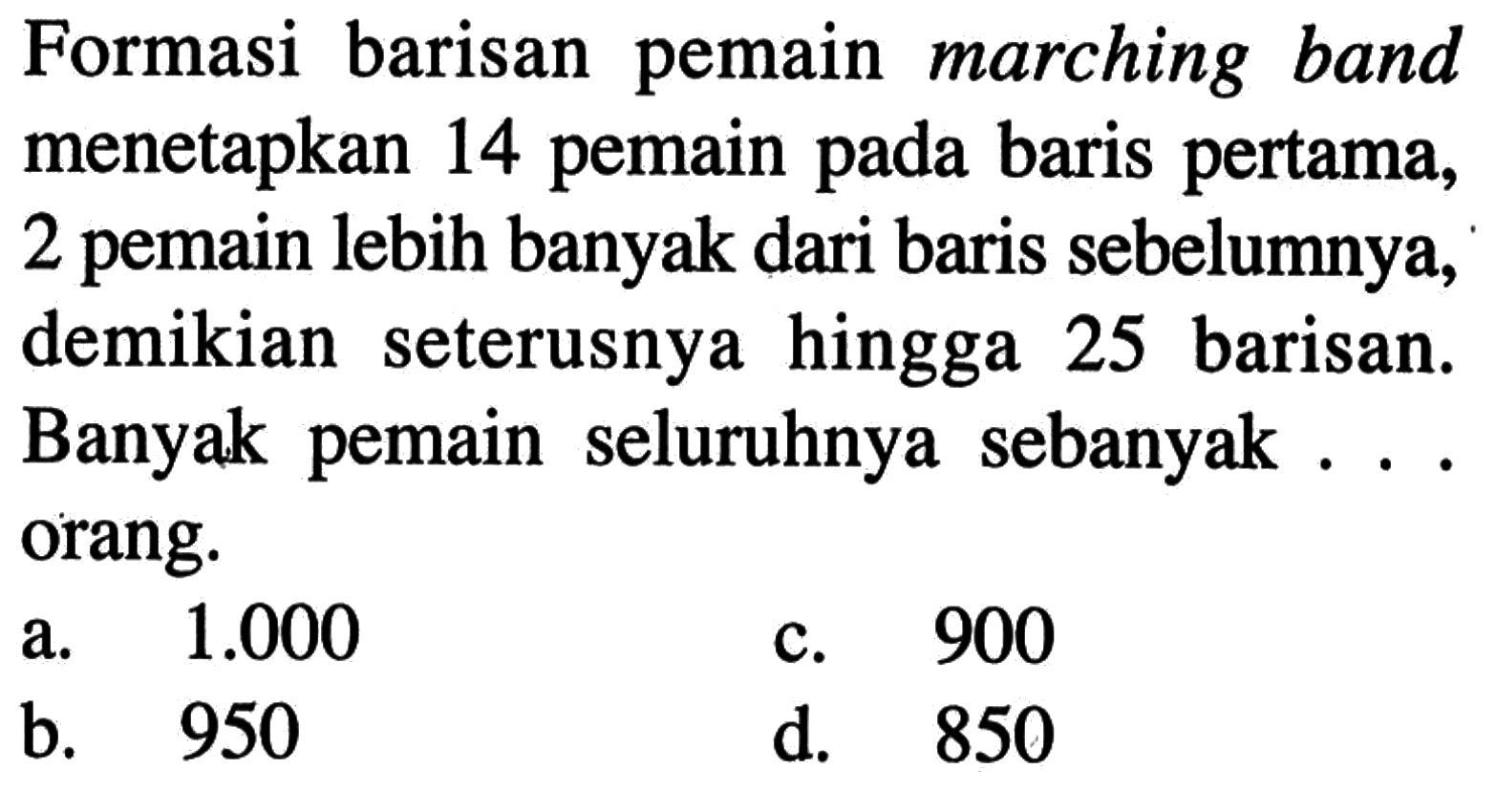 Formasi barisan pemain marching band menetapkan 14 pemain pada baris pertama, 2 pemain lebih banyak dari baris sebelumnya, demikian seterusnya hingga 25 barisan. Banyak pemain seluruhnya sebanyak ...orang a.1.000 c.900 ab.. 950 d. 850