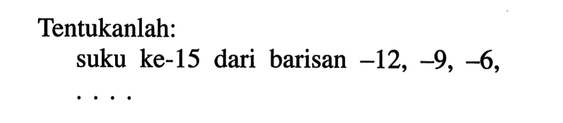 Tentukanlah: suku ke-15 dari barisan -12, -9, -6,....